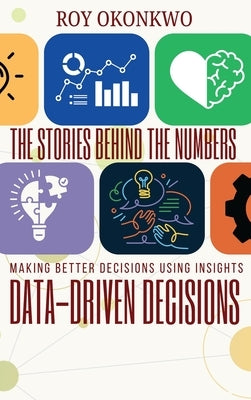 The Stories Behind the Numbers: Data-Driven Decisions - Making Better Decisions Using Insights by Okonkwo, Roy