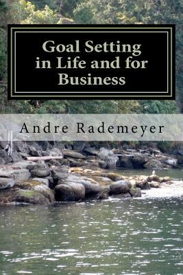 Goal Setting in Life and for Business: A guide on how to improve the quality of your life and/or your business by Rademeyer, Andre