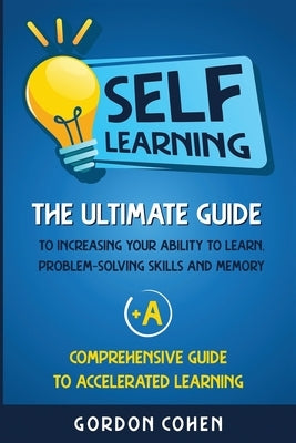 Self-Learning: The Ultimate Guide to Increasing Your Ability to Learn, Problem-Solving Skills and Memory + A Comprehensive Guide to Accelerated Learni by Cohen, Gordon