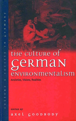 The Culture of German Environmentalism: Anxieties, Visions, Realities by Goodbody, Axel