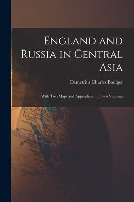 England and Russia in Central Asia: With Two Maps and Appendices; in Two Volumes by Boulger, Demetrius Charles 1853-1928