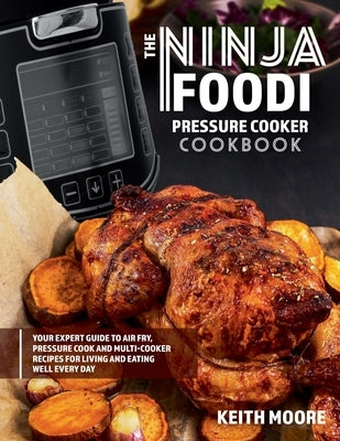 The Ninja Foodi Pressure Cooker Cookbook: Your Expert Guide to Air Fry, Pressure Cook and Multi-Cooker Recipes for Living and Eating Well Every Day:: by Moore, Keith