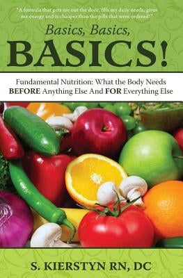 Basics, Basics, Basics: Fundamental Nutrition - What The Body Needs BEFORE Anything Else And FOR Everything Else by Kierstyn Rn, DC Sunny