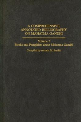 A Comprehensive, Annotated Bibliography on Mahatma Gandhi: Volume Two, Books and Pamphlets about Mahatma Gandhi by Pandiri, Ananda M.