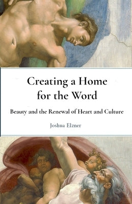 Creating a Home for the Word: Beauty and the Renewal of Heart and Culture by Elzner, Joshua