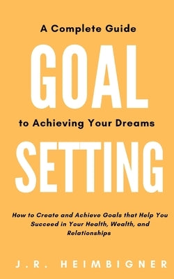 Goal Setting: A Complete Guide to Achieving Your Dreams by Heimbigner, J. R.