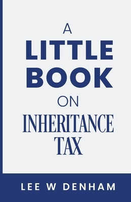A Little Book on Inheritance Tax: (or How to Die Happily Ever After) by Denham, Lee W.
