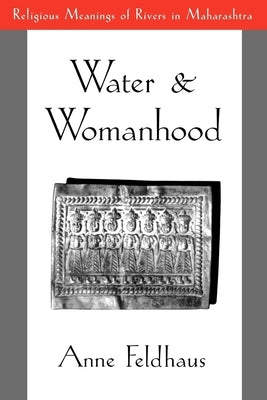 Water and Womanhood: Religious Meanings of Rivers in Maharashtra by Feldhaus, Anne