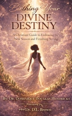 Birthing Your Divine Destiny: A Christian Guide to Embracing the New Season and Finishing Strong by Hendricks, Douglas