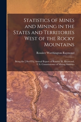 Statistics of Mines and Mining in the States and Territories West of the Rocky Mountains: Being the [1St-8Th] Annual Report of Rossiter W. Raymond, U. by Raymond, Rossiter Worthington
