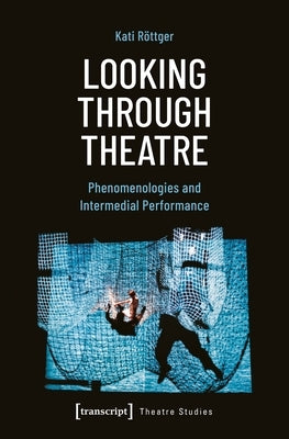 Looking Through Theatre: Phenomenologies and Intermedial Performance by Röttger, Kati