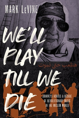 We'll Play Till We Die: Journeys Across a Decade of Revolutionary Music in the Muslim World by Levine, Mark
