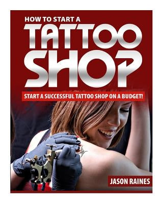 How to Start a Successful Tattoo Shop on a Budget by Raines, Jason