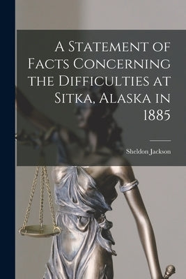 A Statement of Facts Concerning the Difficulties at Sitka, Alaska in 1885 by Jackson, Sheldon