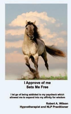 I Approve of Me... Sets Me Free: I let go of being addicted to my paycheck which allowed me to expand into my affinity for wisdom. by Lignor, Amy