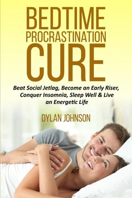 Bedtime Procrastination Cure: Beat Social Jetlag, become an early riser, conquer insomnia, sleep well & live an energetic life by Johnson, Dylan
