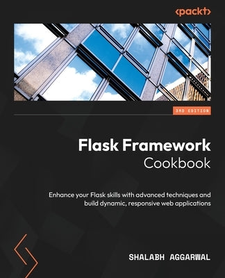 Flask Framework Cookbook - Third Edition: Enhance your Flask skills with advanced techniques and build dynamic, responsive web applications by Aggarwal, Shalabh