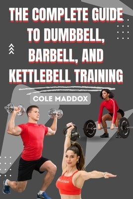 The Complete Guide to Dumbbell, Barbell, and Kettlebell Training: Build Strength, Burn Fat, and Transform Your Body with Proven Free Weight Workouts by Maddox, Cole