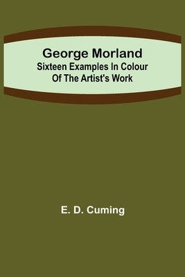 George Morland: Sixteen examples in colour of the artist's work by D. Cuming, E.