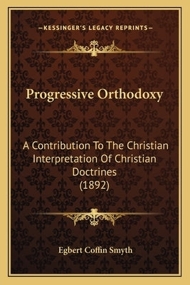 Progressive Orthodoxy: A Contribution To The Christian Interpretation Of Christian Doctrines (1892) by Smyth, Egbert Coffin