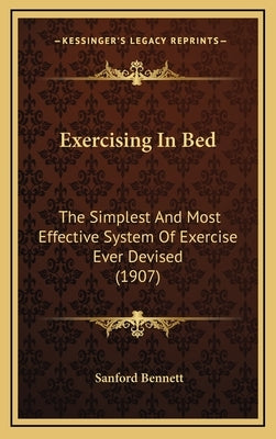 Exercising In Bed: The Simplest And Most Effective System Of Exercise Ever Devised (1907) by Bennett, Sanford Fillmore