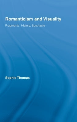 Romanticism and Visuality: Fragments, History, Spectacle by Thomas, Sophie