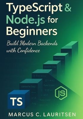 TypeScript & Node.js for Beginners: Build Modern Backends with Confidence by Lauritsen, Marcus C.