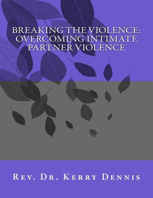 Breaking the Violence: Overcoming Intimate Partner Violence by Dennis, Kerry B.