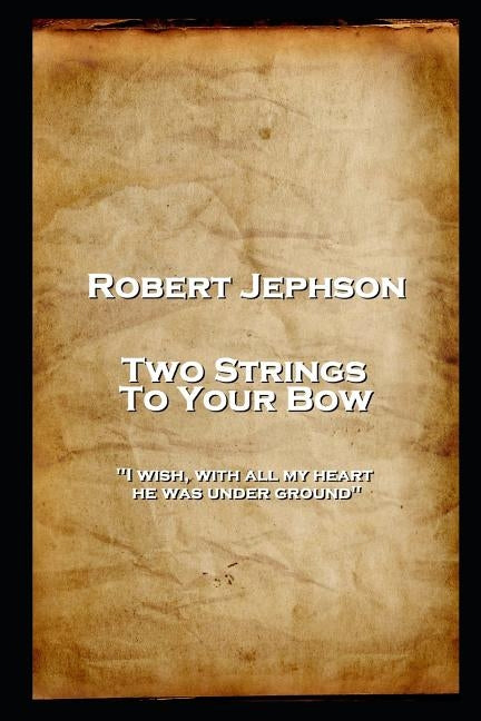 Robert Jephson - Two Strings To Your Bow: 'I wish, with all my heart, he was under ground'' by Jephson, Robert