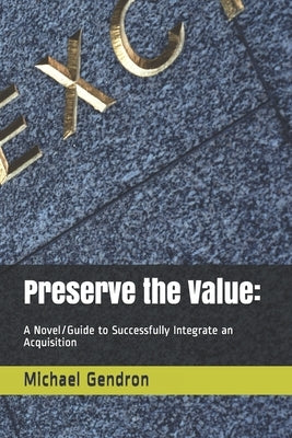 Preserve the Value: : A Novel/Guide to Successfully Integrate an Acquisition by Gendron, Michael P.