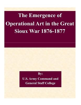 The Emergence of Operational Art in the Great Sioux War 1876-1877 by U. S. Army Command and General Staff Col