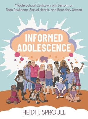 Informed Adolescence: Middle School Curriculum with Lessons on Teen Resilience, Sexual Health, and Boundary Setting by Sproull, Heidi J.
