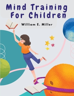 Mind Training For Children: A Practical Training Helping Your Children In School by William E Miller