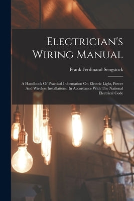 Electrician's Wiring Manual: A Handbook Of Practical Information On Electric Light, Power And Wireless Installations, In Accordance With The Nation by Sengstock, Frank Ferdinand