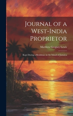 Journal of a West-India Proprietor: Kept During a Residence in the Island of Jamaica by Lewis, Matthew Gregory