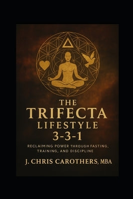 The Trifecta Lifestyle: Reclaiming Power Through Fasting, Training, and Discipline by Carothers Mba, J. Chris