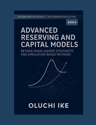 Advanced Reserving and Capital Models: Beyond Chain Ladder: Stochastic and Simulation-Based Methods by Ike, Oluchi