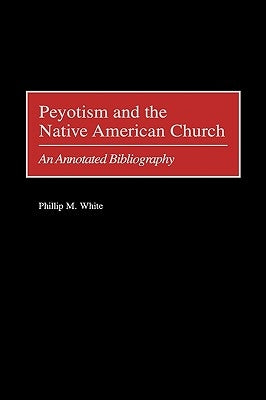 Peyotism and the Native American Church: An Annotated Bibliography by White, Phillip M.