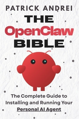 The OpenClaw Bible - The Complete Guide to Installing and Running Your Personal AI Agent: A Step-by-Step Handbook for Setting Up OpenClaw on Mac, Wind by Andrei, Patrick