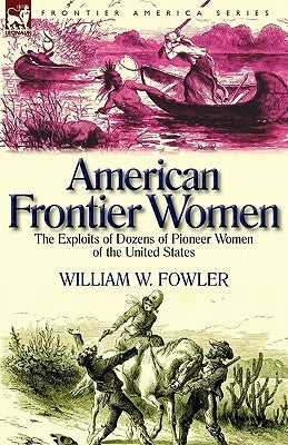 American Frontier Women: the Exploits of Dozens of Pioneer Women of the United States by Fowler, William W.