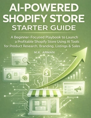 AI-Powered Shopify Store Starter Guide: A Beginner-Focused Playbook to Launch a Profitable Shopify Store Using AI Tools for Product Research, Branding by Arman, M. K.