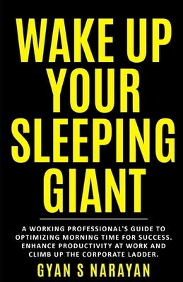 Wake Up Your Sleeping Giant: A Working Professional's Guide to Optimizing Morning Time for Success. Enhance Productivity at Work and Climb Up the C by Narayan, Gyan S.