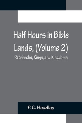 Half Hours in Bible Lands, (Volume 2); Patriarchs, Kings, and Kingdoms by C. Headley, P.