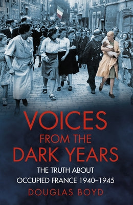 Voices from the Dark Years: The Truth about Occupied France 1940-1945 by Boyd, Douglas