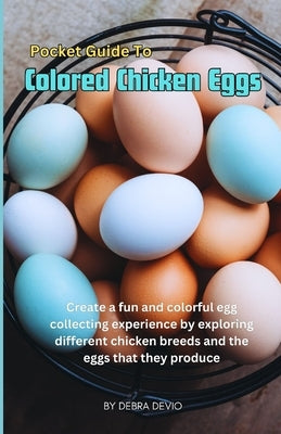 Pocket Guide To Colored Chicken Eggs: Create a fun and colorful egg collecting experience by exploring different chicken breeds and the eggs that they by Devio, Debra
