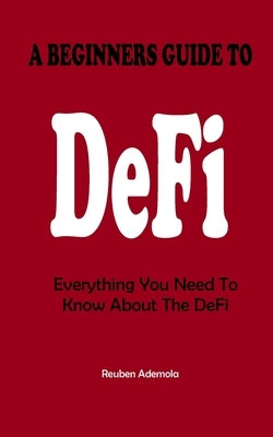 A Beginners Guide to Decentralized Finance: Everything You Need To Know About The DeFi by Ademola, Reuben