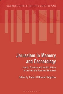 Jerusalem in Memory and Eschatology: Jewish, Christian, and Muslim Visions of the Past and Future of Jerusalem by Polyakov, Emma O'Donnell