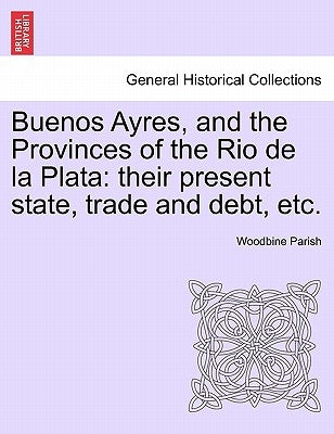 Buenos Ayres, and the Provinces of the Rio de la Plata: their present state, trade and debt, etc. Second Edition. by Parish, Woodbine