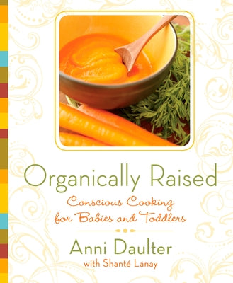 Organically Raised: Conscious Cooking for Babies and Toddlers: A Cookbook by Daulter, Anni
