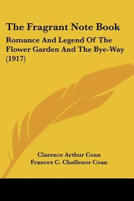 The Fragrant Note Book: Romance And Legend Of The Flower Garden And The Bye-Way (1917) by Coan, Clarence Arthur